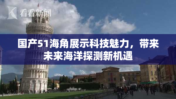 国产51海角展示科技魅力，带来未来海洋探测新机遇