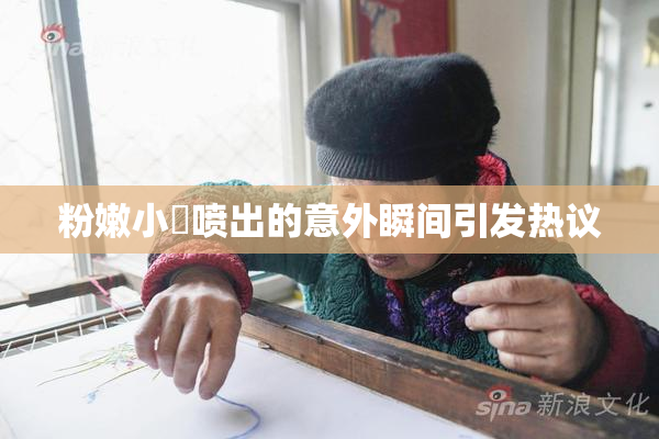 粉嫩小泬喷出的意外瞬间引发热议