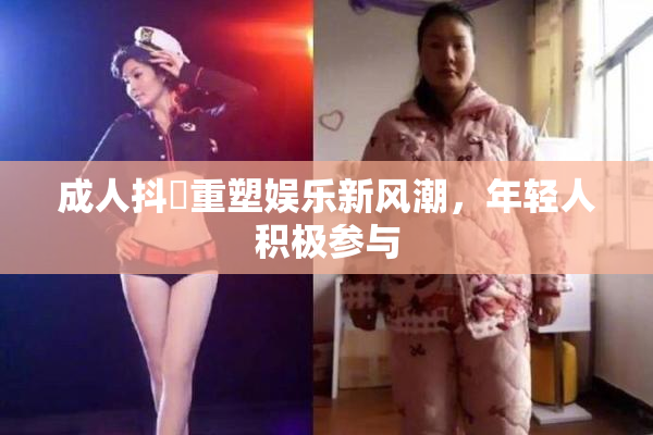 成人抖抈重塑娱乐新风潮，年轻人积极参与
