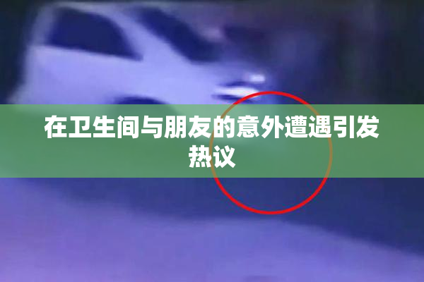 在卫生间与朋友的意外遭遇引发热议