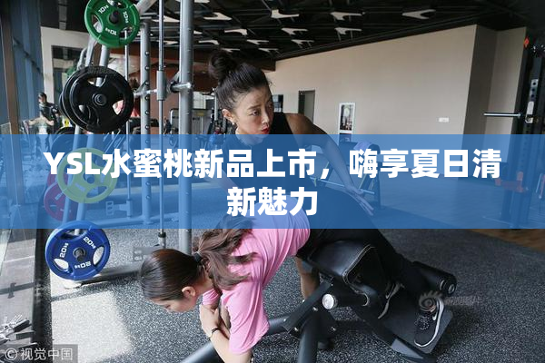 YSL水蜜桃新品上市，嗨享夏日清新魅力