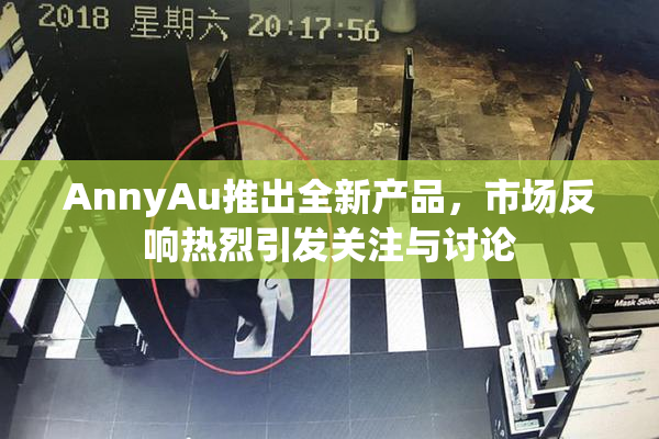 AnnyAu推出全新产品，市场反响热烈引发关注与讨论