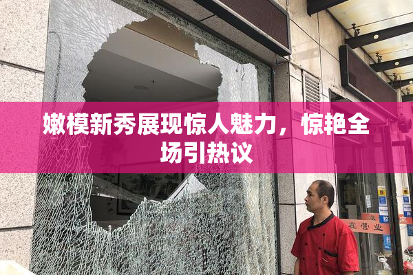 嫩模新秀展现惊人魅力，惊艳全场引热议