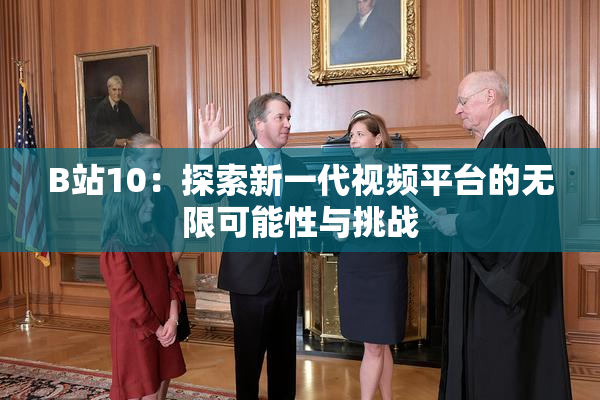 B站10：探索新一代视频平台的无限可能性与挑战