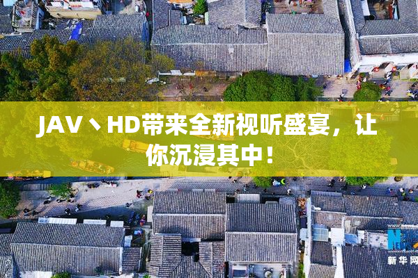 JAV丶HD带来全新视听盛宴，让你沉浸其中！