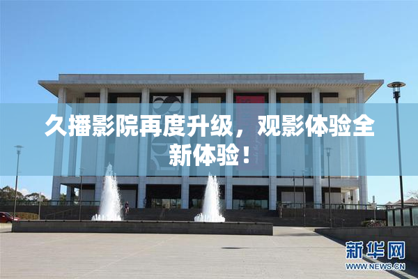 久播影院再度升级，观影体验全新体验！