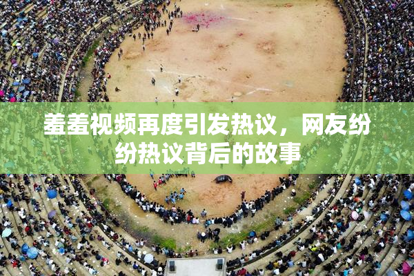 羞羞视频再度引发热议，网友纷纷热议背后的故事