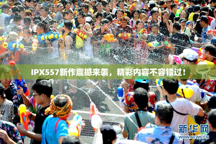 IPX557新作震撼来袭，精彩内容不容错过！