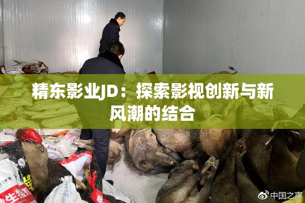 精东影业JD：探索影视创新与新风潮的结合
