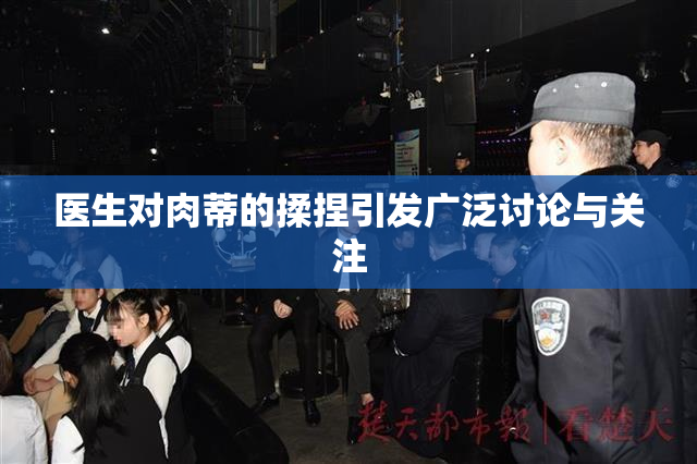 医生对肉蒂的揉捏引发广泛讨论与关注