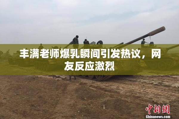 丰满老师爆乳瞬间引发热议，网友反应激烈