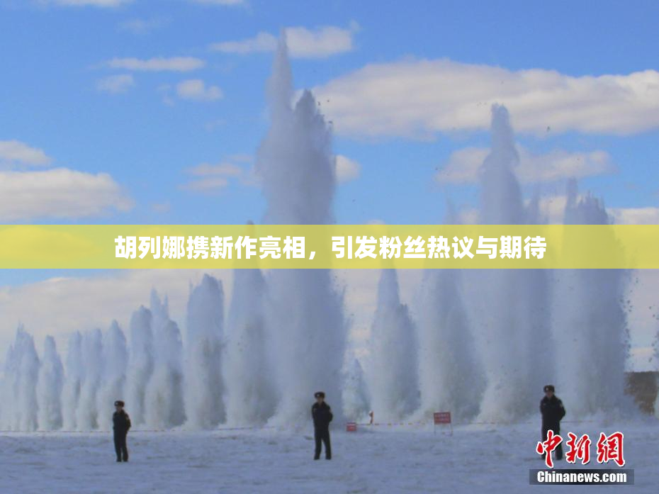 胡列娜携新作亮相，引发粉丝热议与期待