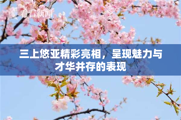 三上悠亚精彩亮相，呈现魅力与才华并存的表现