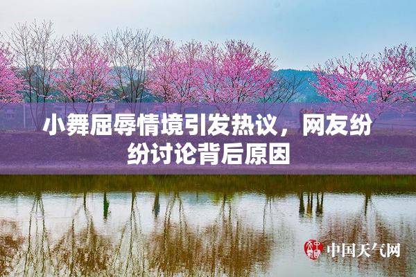 小舞屈辱情境引发热议，网友纷纷讨论背后原因