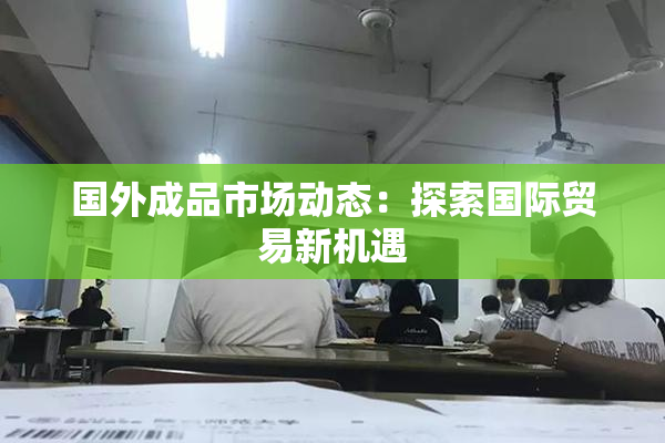 国外成品市场动态：探索国际贸易新机遇