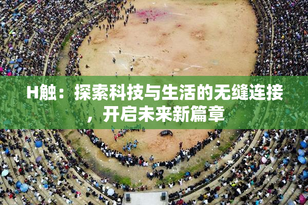 H触：探索科技与生活的无缝连接，开启未来新篇章