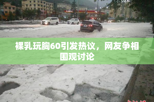 裸乳玩胸60引发热议，网友争相围观讨论