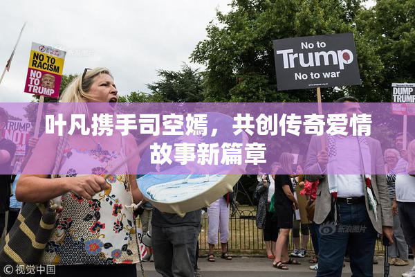 叶凡携手司空嫣，共创传奇爱情故事新篇章
