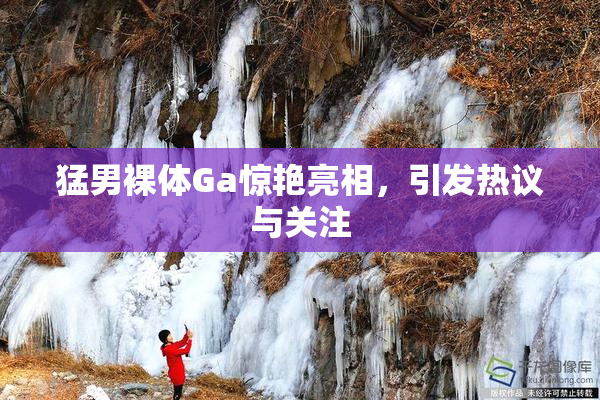 猛男裸体Ga惊艳亮相，引发热议与关注