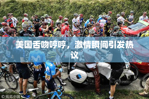 美国舌吻哼哼，激情瞬间引发热议