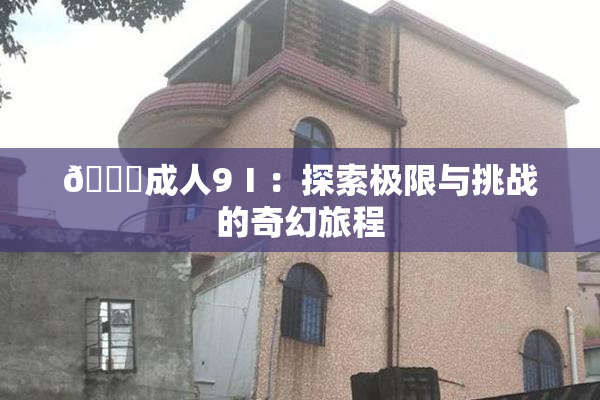 🔞成人9Ⅰ：探索极限与挑战的奇幻旅程