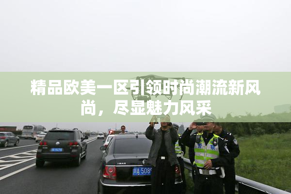 精品欧美一区引领时尚潮流新风尚，尽显魅力风采