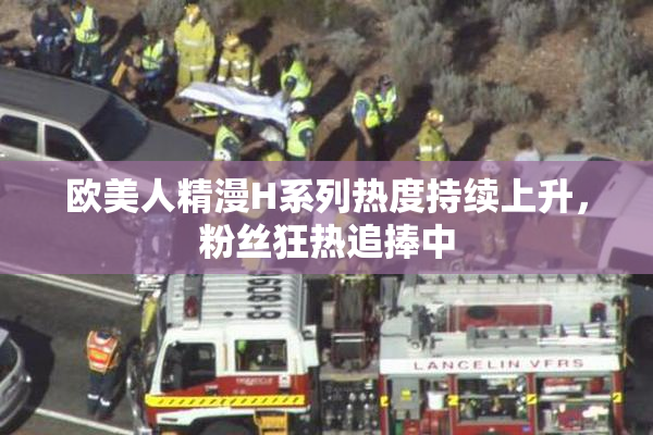 欧美人精漫H系列热度持续上升，粉丝狂热追捧中