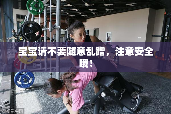 宝宝请不要随意乱蹭，注意安全哦！