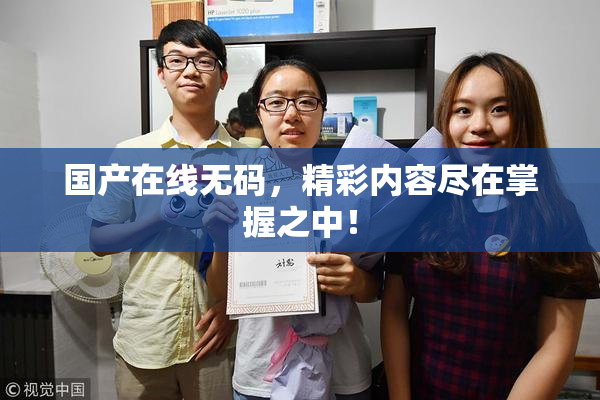 国产在线无码，精彩内容尽在掌握之中！