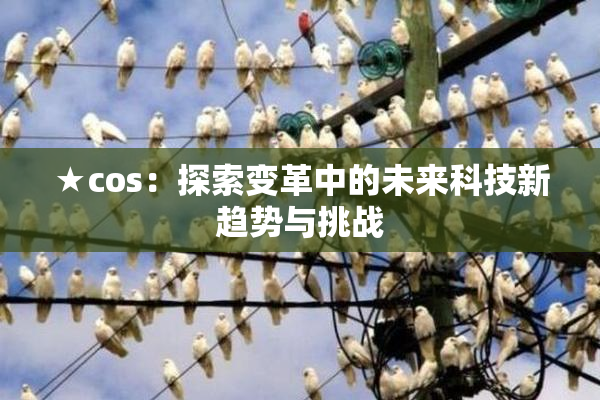 ★cos：探索变革中的未来科技新趋势与挑战