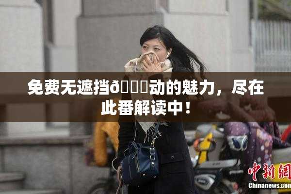 免费无遮挡🔞动的魅力，尽在此番解读中！