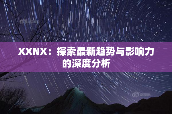 XXNX：探索最新趋势与影响力的深度分析