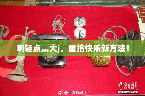 啊轻点灬大j，重拾快乐新方法！
