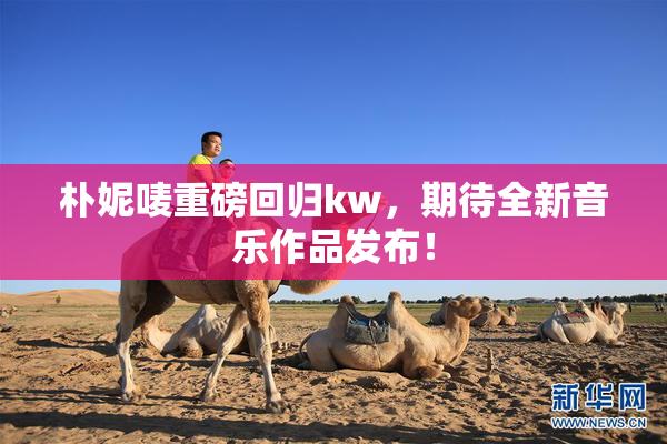 朴妮唛重磅回归kw，期待全新音乐作品发布！