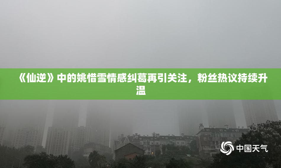 《仙逆》中的姚惜雪情感纠葛再引关注，粉丝热议持续升温
