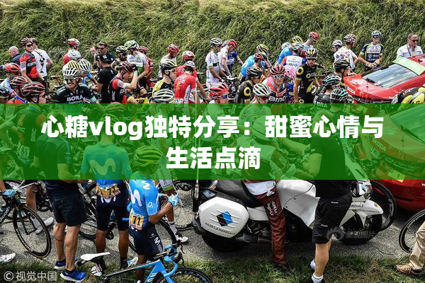心糖vlog独特分享：甜蜜心情与生活点滴