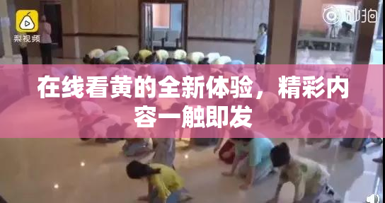 在线看黄的全新体验，精彩内容一触即发
