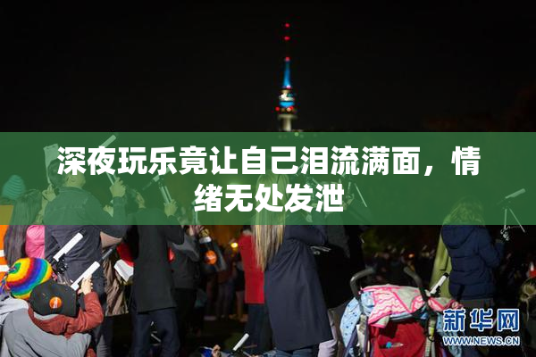 深夜玩乐竟让自己泪流满面，情绪无处发泄