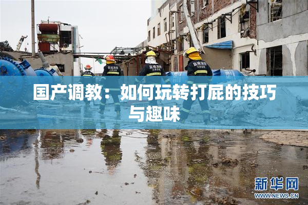 国产调教：如何玩转打屁的技巧与趣味