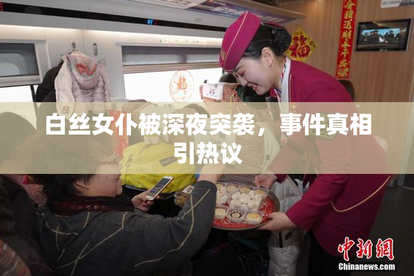 白丝女仆被深夜突袭，事件真相引热议