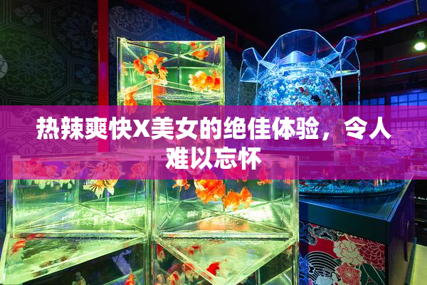 热辣爽快X美女的绝佳体验，令人难以忘怀