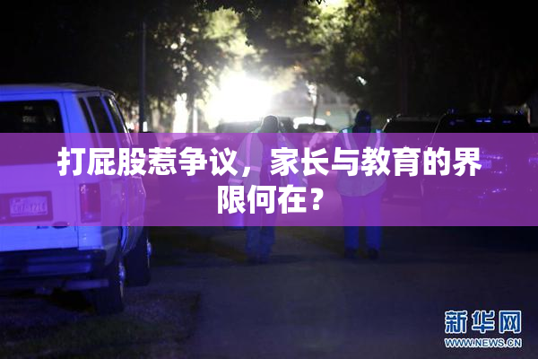 打屁股惹争议，家长与教育的界限何在？