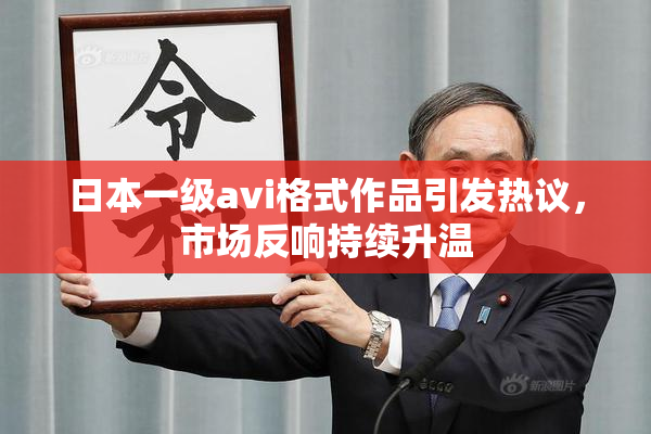 日本一级avi格式作品引发热议，市场反响持续升温