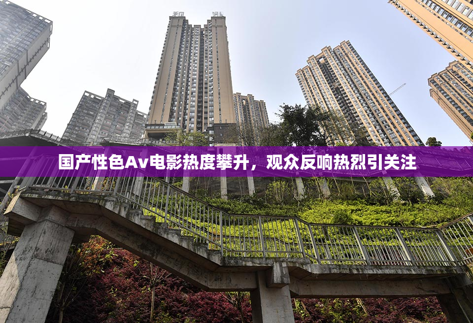国产性色Av电影热度攀升，观众反响热烈引关注