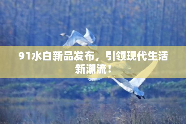 91水白新品发布，引领现代生活新潮流！