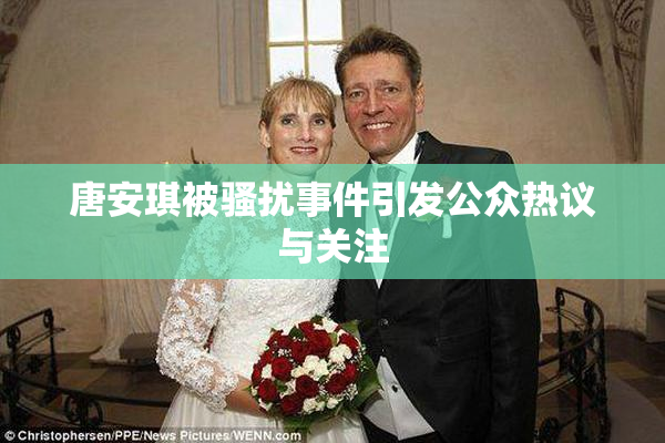 唐安琪被骚扰事件引发公众热议与关注