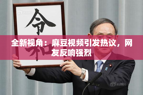 全新视角：麻豆视频引发热议，网友反响强烈
