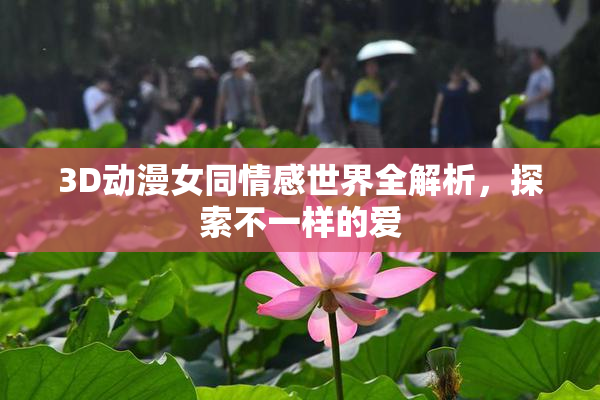 3D动漫女同情感世界全解析，探索不一样的爱