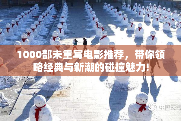 1000部未重写电影推荐，带你领略经典与新潮的碰撞魅力!