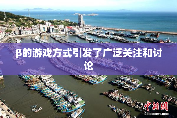 β的游戏方式引发了广泛关注和讨论